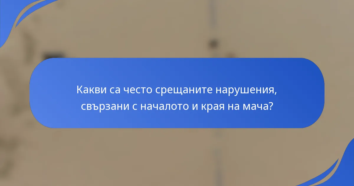 Какви са често срещаните нарушения, свързани с началото и края на мача?
