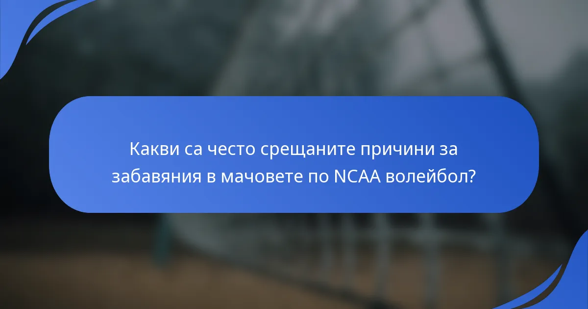 Какви са често срещаните причини за забавяния в мачовете по NCAA волейбол?